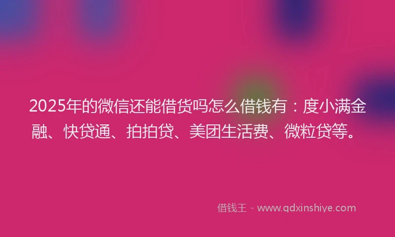 2025年的微信还能借货吗怎么借钱有：度小满金融、快贷通、拍拍贷、美团生活费、微粒贷等。