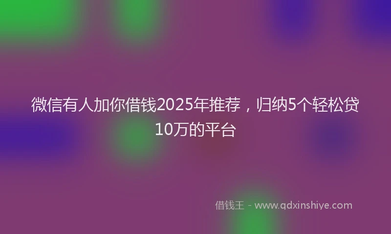 微信有人加你借钱2025年推荐，归纳5个轻松贷10万的平台