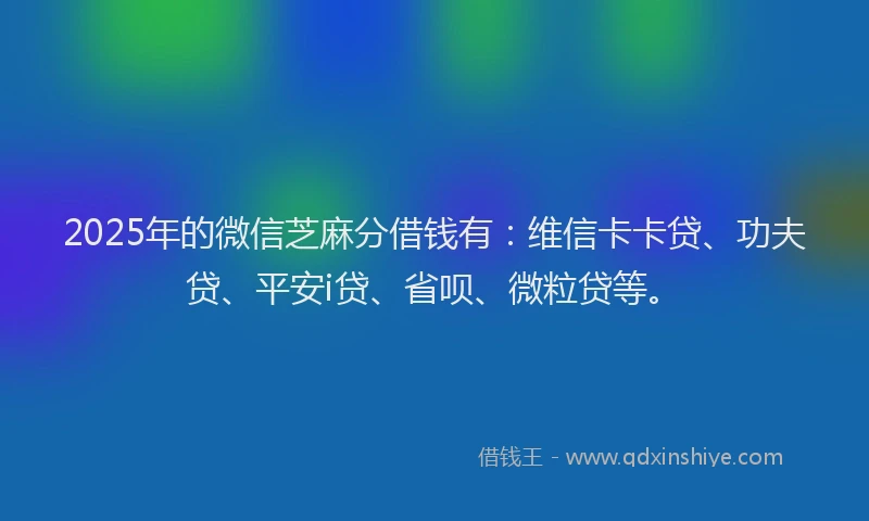 2025年的微信芝麻分借钱有：维信卡卡贷、功夫贷、平安i贷、省呗、微粒贷等。
