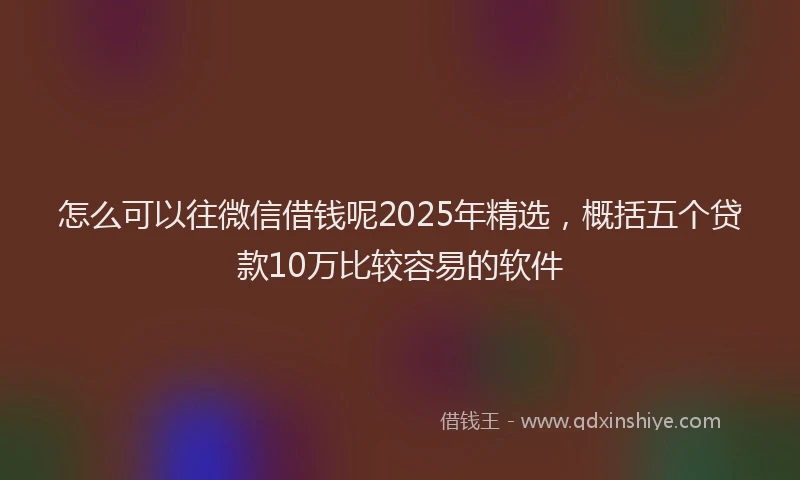 怎么可以往微信借钱呢2025年精选，概括五个贷款10万比较容易的软件