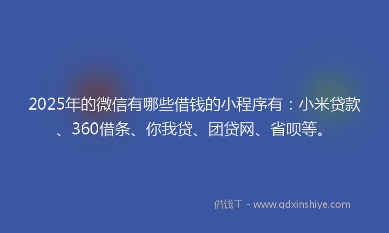 2025年的微信有哪些借钱的小程序有：小米贷款、360借条、你我贷、团贷网、省呗等。