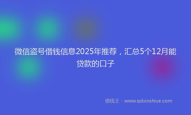 微信盗号借钱信息2025年推荐，汇总5个12月能贷款的口子