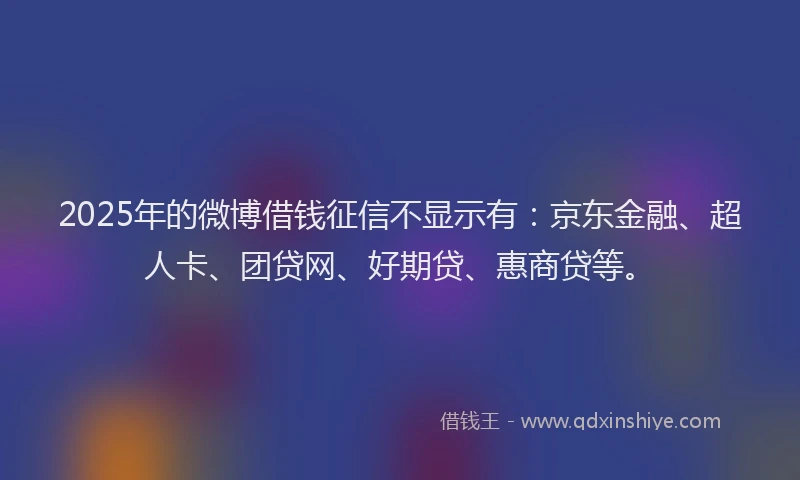 2025年的微博借钱征信不显示有：京东金融、超人卡、团贷网、好期贷、惠商贷等。