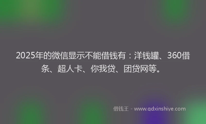 2025年的微信显示不能借钱有：洋钱罐、360借条、超人卡、你我贷、团贷网等。