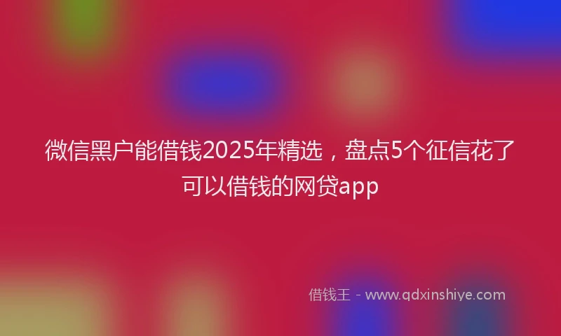 微信黑户能借钱2025年精选，盘点5个征信花了可以借钱的网贷app