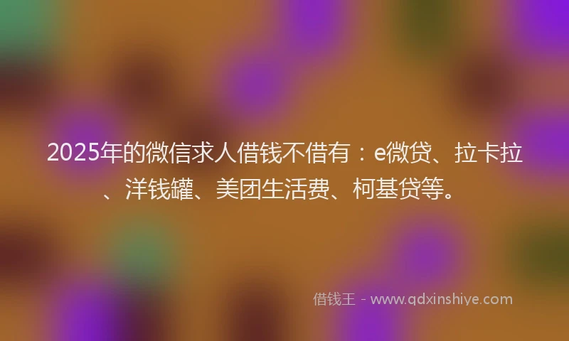 2025年的微信求人借钱不借有：e微贷、拉卡拉、洋钱罐、美团生活费、柯基贷等。