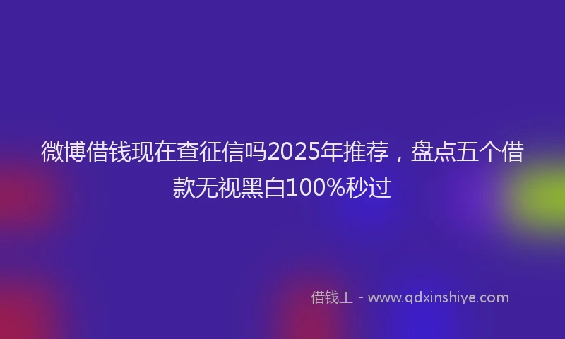微博借钱现在查征信吗2025年推荐，盘点五个借款无视黑白100%秒过