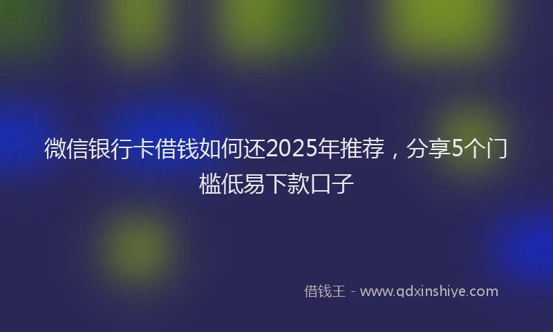 微信银行卡借钱如何还2025年推荐，分享5个门槛低易下款口子