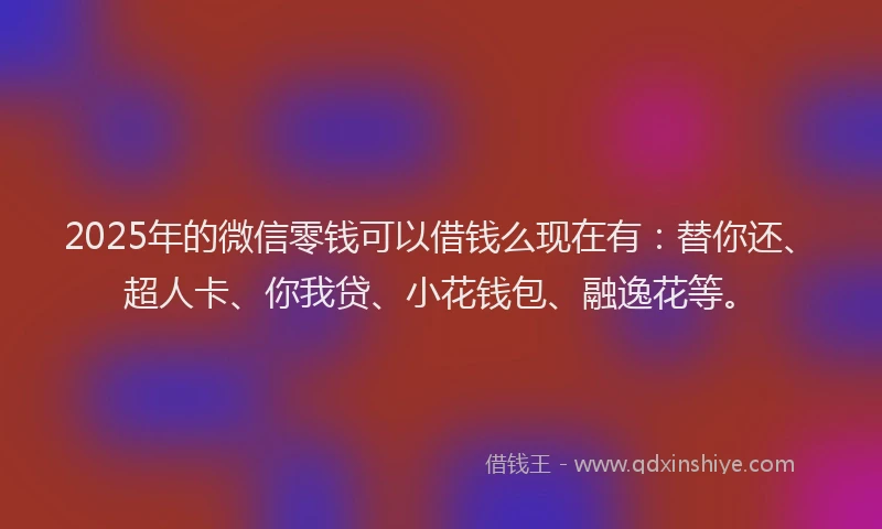 2025年的微信零钱可以借钱么现在有：替你还、超人卡、你我贷、小花钱包、融逸花等。
