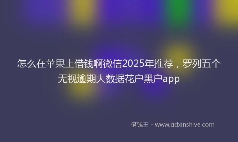 怎么在苹果上借钱啊微信2025年推荐，罗列五个无视逾期大数据花户黑户app