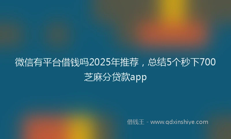微信有平台借钱吗2025年推荐，总结5个秒下700芝麻分贷款app