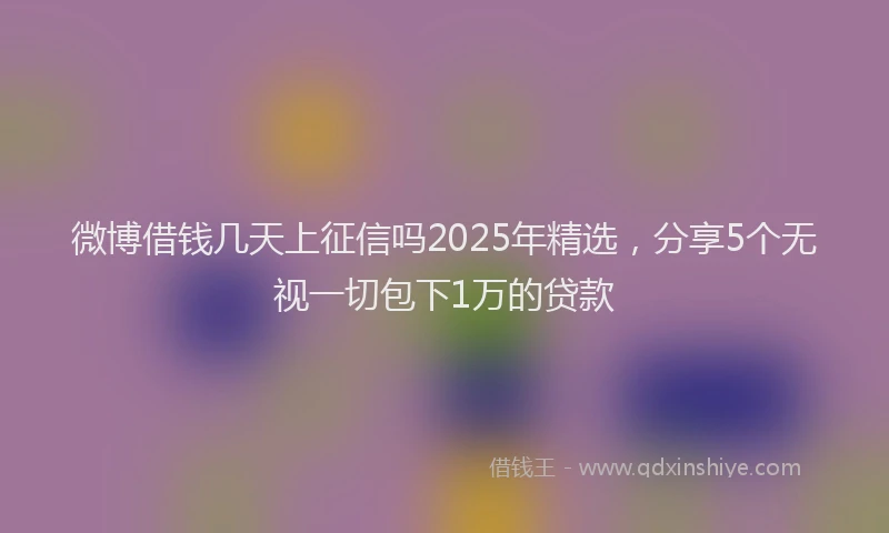 微博借钱几天上征信吗2025年精选，分享5个无视一切包下1万的贷款