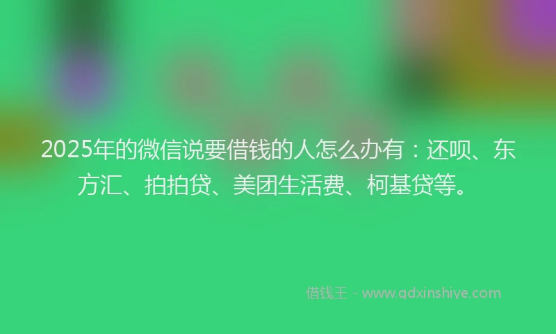 2025年的微信说要借钱的人怎么办有：还呗、东方汇、拍拍贷、美团生活费、柯基贷等。