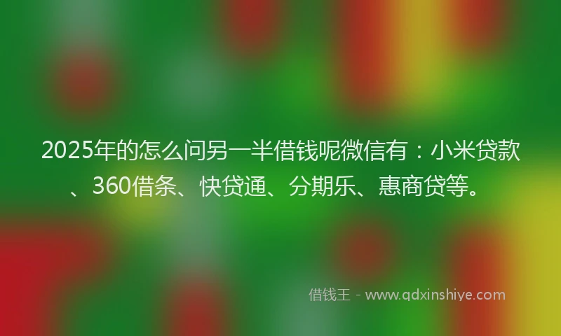 2025年的怎么问另一半借钱呢微信有：小米贷款、360借条、快贷通、分期乐、惠商贷等。