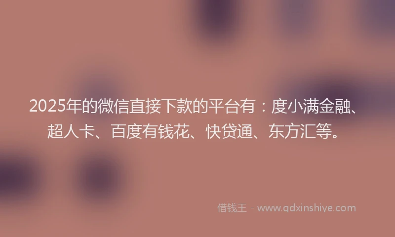 2025年的微信直接下款的平台有：度小满金融、超人卡、百度有钱花、快贷通、东方汇等。