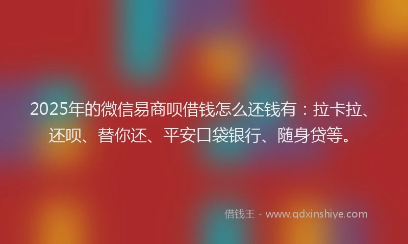 2025年的微信易商呗借钱怎么还钱有：拉卡拉、还呗、替你还、平安口袋银行、随身贷等。