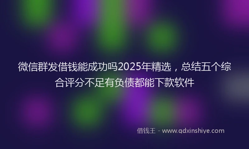 微信群发借钱能成功吗2025年精选，总结五个综合评分不足有负债都能下款软件