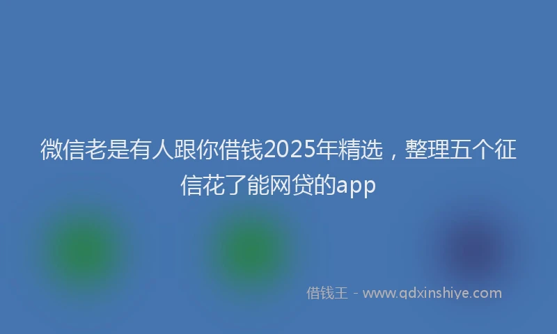 微信老是有人跟你借钱2025年精选，整理五个征信花了能网贷的app