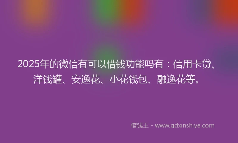 2025年的微信有可以借钱功能吗有：信用卡贷、洋钱罐、安逸花、小花钱包、融逸花等。
