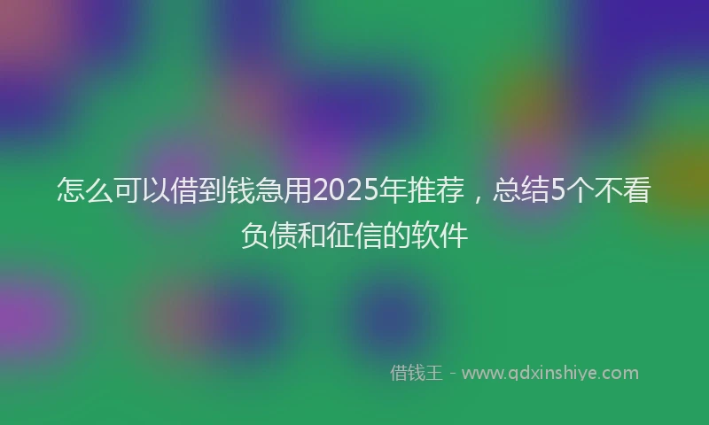 怎么可以借到钱急用2025年推荐，总结5个不看负债和征信的软件