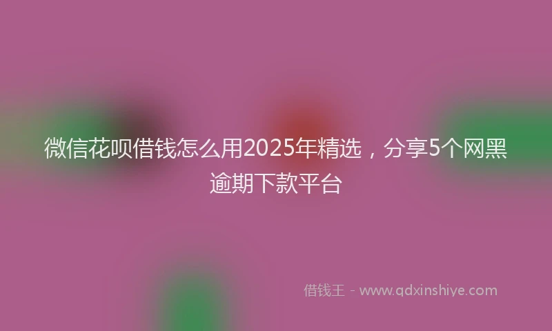 微信花呗借钱怎么用2025年精选，分享5个网黑逾期下款平台