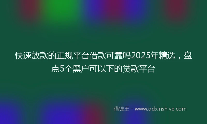 快速放款的正规平台借款可靠吗2025年精选，盘点5个黑户可以下的贷款平台