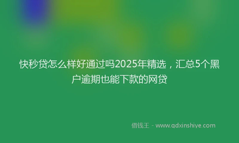 快秒贷怎么样好通过吗2025年精选，汇总5个黑户逾期也能下款的网贷