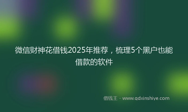 微信财神花借钱2025年推荐，梳理5个黑户也能借款的软件