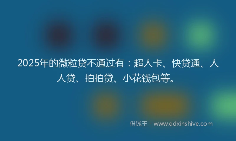 2025年的微粒贷不通过有：超人卡、快贷通、人人贷、拍拍贷、小花钱包等。