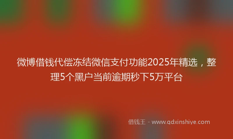 微博借钱代偿冻结微信支付功能2025年精选，整理5个黑户当前逾期秒下5万平台