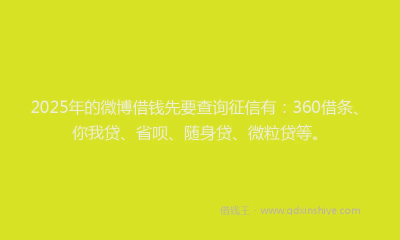 2025年的微博借钱先要查询征信有：360借条、你我贷、省呗、随身贷、微粒贷等。