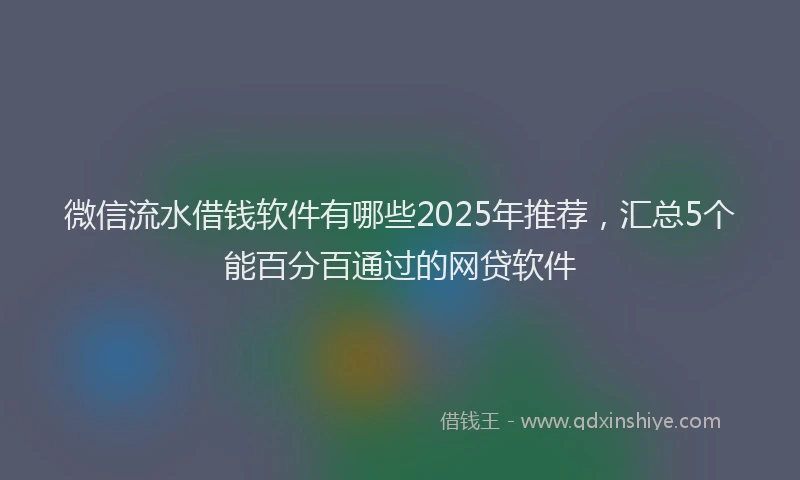 微信流水借钱软件有哪些2025年推荐，汇总5个能百分百通过的网贷软件