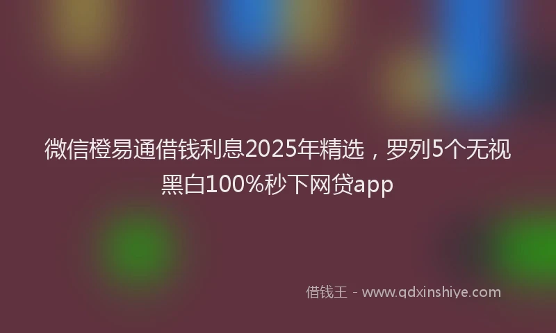 微信橙易通借钱利息2025年精选，罗列5个无视黑白100%秒下网贷app