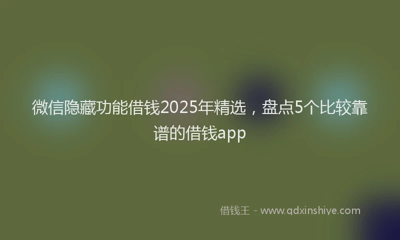 微信隐藏功能借钱2025年精选，盘点5个比较靠谱的借钱app