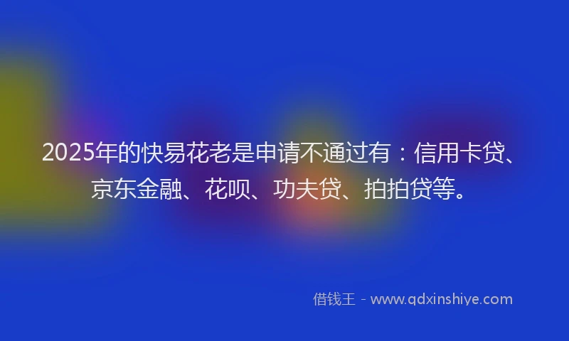 2025年的快易花老是申请不通过有：信用卡贷、京东金融、花呗、功夫贷、拍拍贷等。