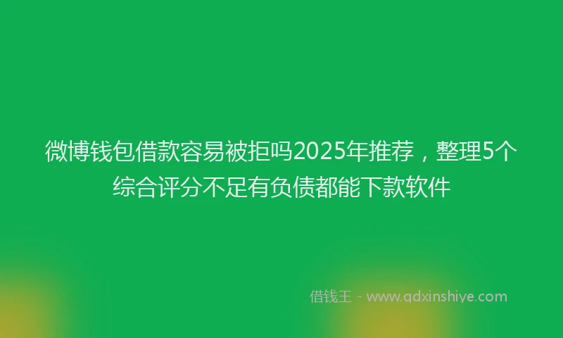 微博钱包借款容易被拒吗2025年推荐，整理5个综合评分不足有负债都能下款软件