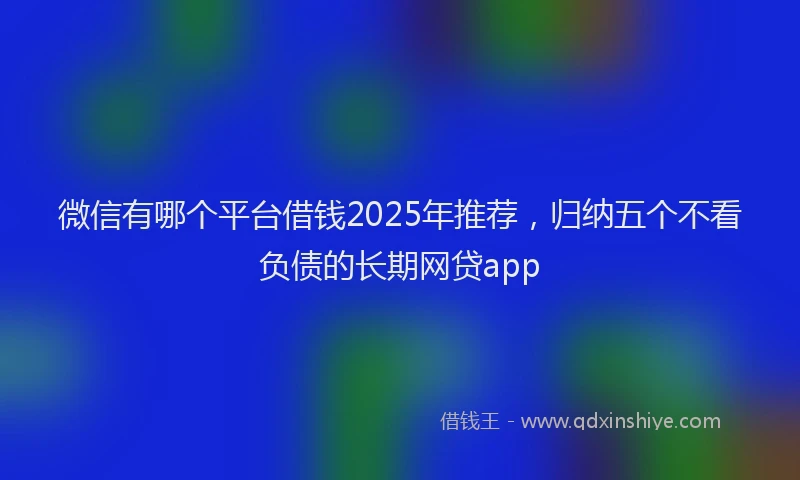 微信有哪个平台借钱2025年推荐，归纳五个不看负债的长期网贷app