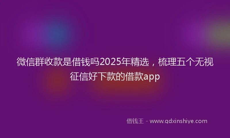 微信群收款是借钱吗2025年精选，梳理五个无视征信好下款的借款app