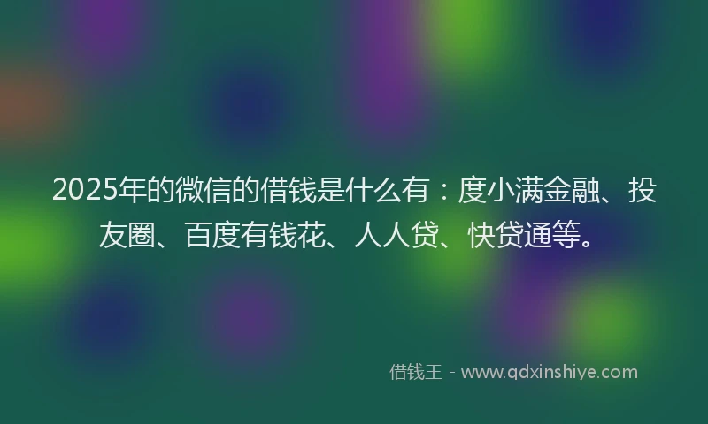 2025年的微信的借钱是什么有：度小满金融、投友圈、百度有钱花、人人贷、快贷通等。