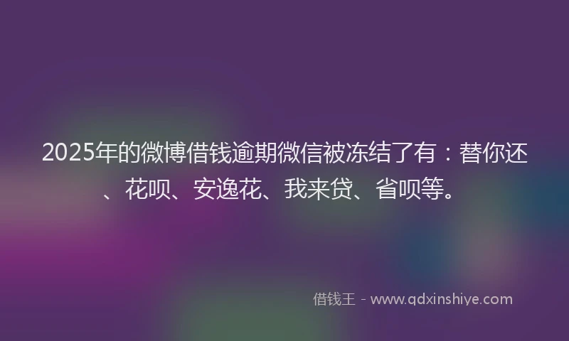2025年的微博借钱逾期微信被冻结了有：替你还、花呗、安逸花、我来贷、省呗等。
