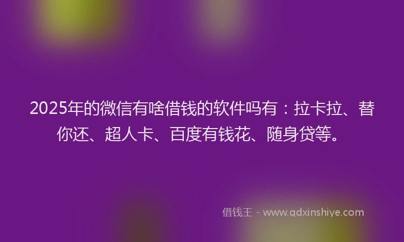 2025年的微信有啥借钱的软件吗有：拉卡拉、替你还、超人卡、百度有钱花、随身贷等。