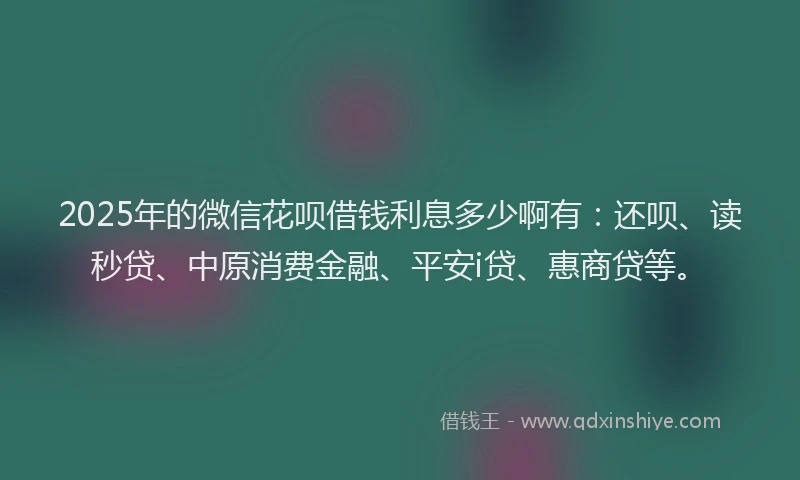 2025年的微信花呗借钱利息多少啊有：还呗、读秒贷、中原消费金融、平安i贷、惠商贷等。