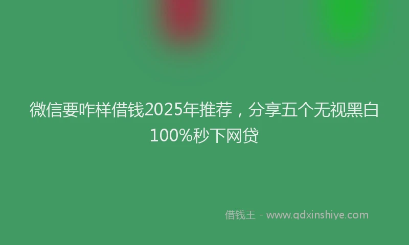 微信要咋样借钱2025年推荐，分享五个无视黑白100%秒下网贷