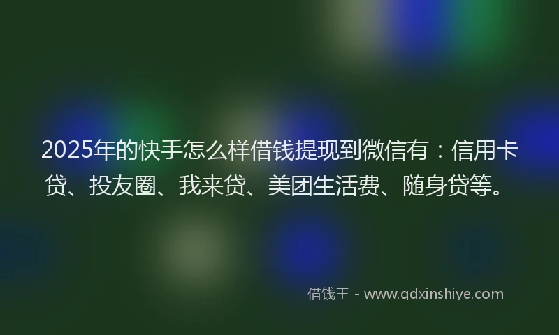 2025年的快手怎么样借钱提现到微信有：信用卡贷、投友圈、我来贷、美团生活费、随身贷等。