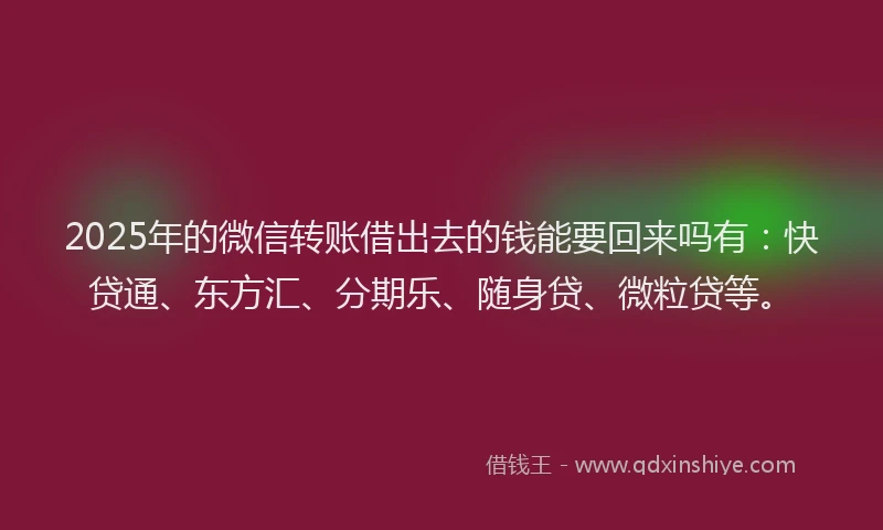 2025年的微信转账借出去的钱能要回来吗有：快贷通、东方汇、分期乐、随身贷、微粒贷等。