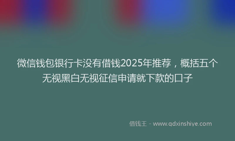 微信钱包银行卡没有借钱2025年推荐，概括五个无视黑白无视征信申请就下款的口子