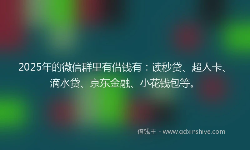 2025年的微信群里有借钱有：读秒贷、超人卡、滴水贷、京东金融、小花钱包等。