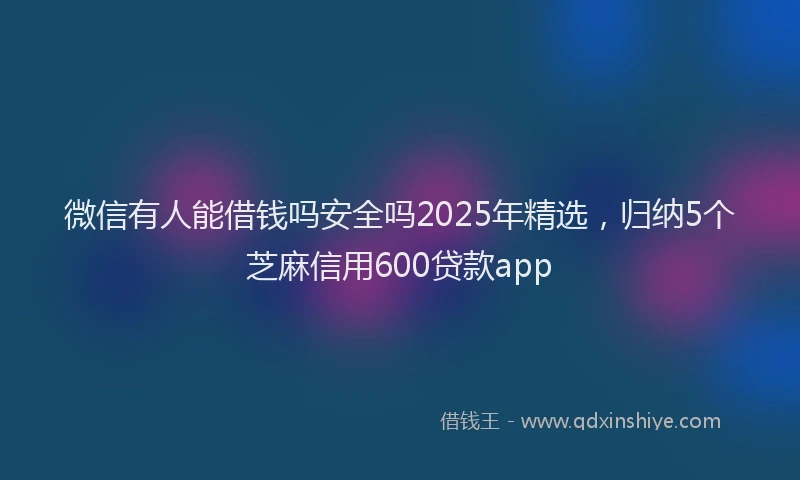 微信有人能借钱吗安全吗2025年精选，归纳5个芝麻信用600贷款app