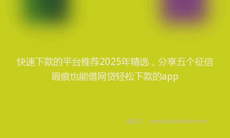 快速下款的平台推荐2025年精选，分享五个征信瑕疵也能借网贷轻松下款的app