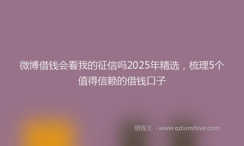 微博借钱会看我的征信吗2025年精选，梳理5个值得信赖的借钱口子